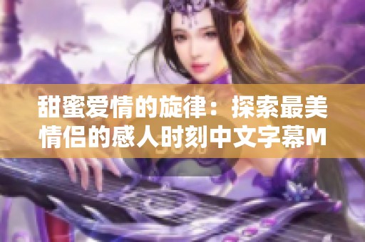 甜蜜爱情的旋律：探索最美情侣的感人时刻中文字幕MV