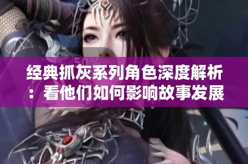 经典抓灰系列角色深度解析：看他们如何影响故事发展