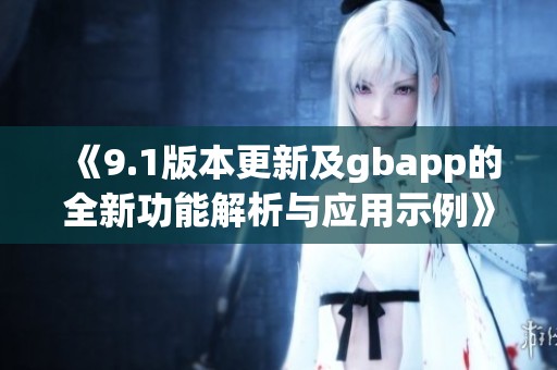 《9.1版本更新及gbapp的全新功能解析与应用示例》