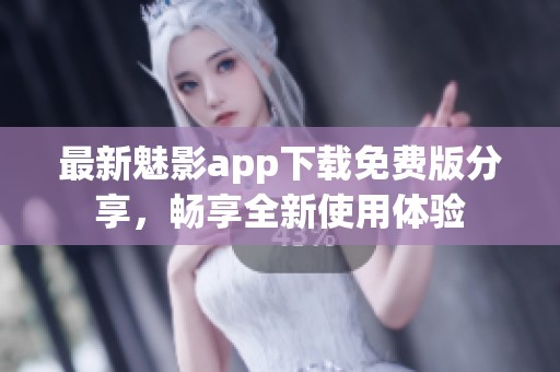 最新魅影app下载免费版分享，畅享全新使用体验