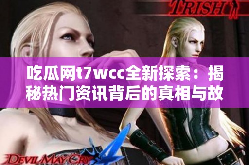 吃瓜网t7wcc全新探索：揭秘热门资讯背后的真相与故事