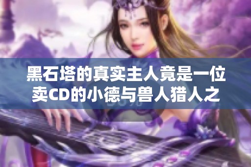 黑石塔的真实主人竟是一位卖CD的小德与兽人猎人之谜