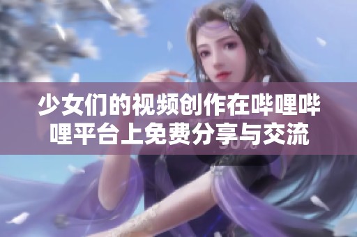 少女们的视频创作在哔哩哔哩平台上免费分享与交流