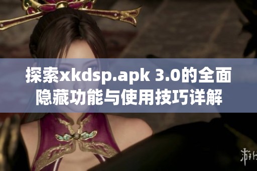 探索xkdsp.apk 3.0的全面隐藏功能与使用技巧详解