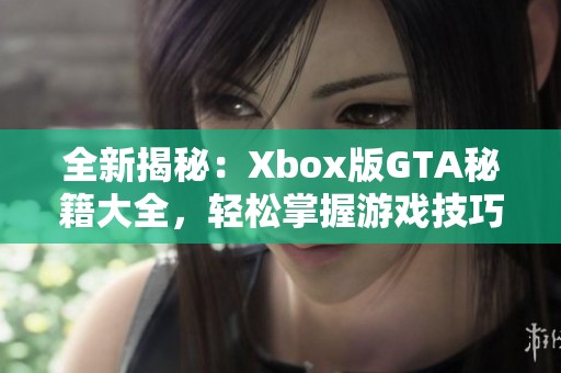 全新揭秘：Xbox版GTA秘籍大全，轻松掌握游戏技巧与技巧分享