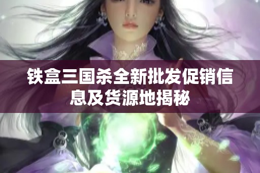 铁盒三国杀全新批发促销信息及货源地揭秘