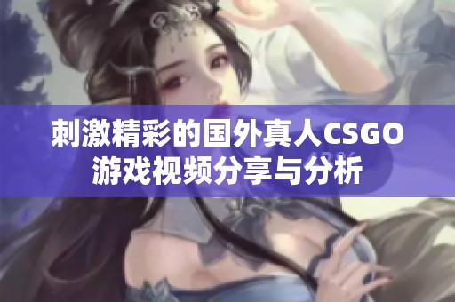 刺激精彩的国外真人CSGO游戏视频分享与分析