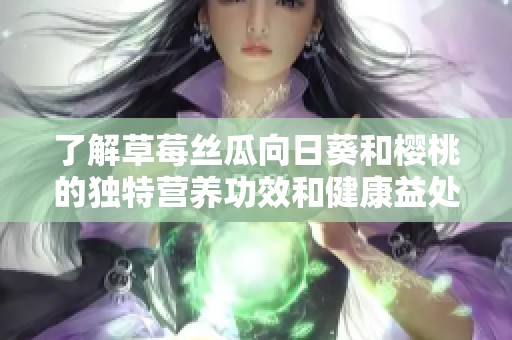 了解草莓丝瓜向日葵和樱桃的独特营养功效和健康益处