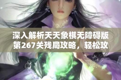 深入解析天天象棋无障碍版第267关残局攻略，轻松攻克难关秘诀