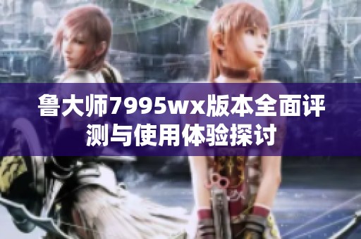 鲁大师7995wx版本全面评测与使用体验探讨