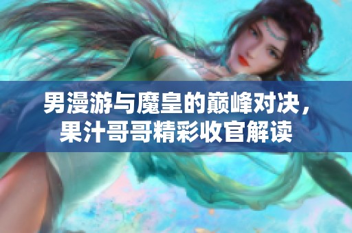 男漫游与魔皇的巅峰对决，果汁哥哥精彩收官解读