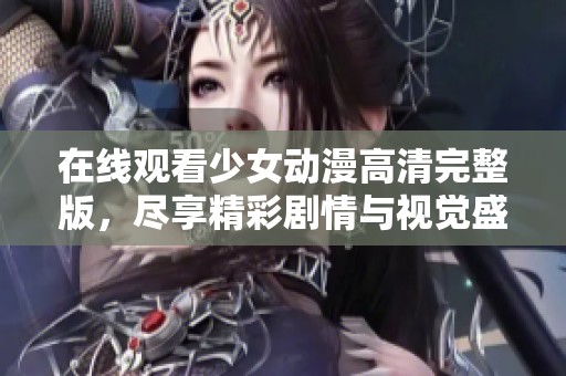 在线观看少女动漫高清完整版，尽享精彩剧情与视觉盛宴