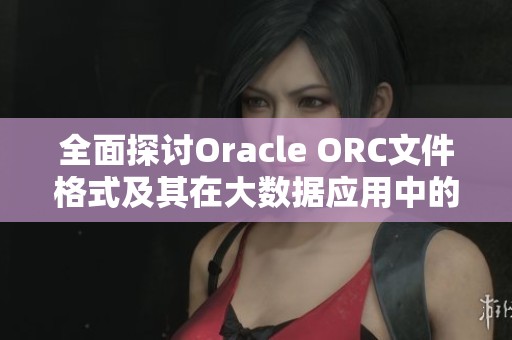 全面探讨Oracle ORC文件格式及其在大数据应用中的重要性