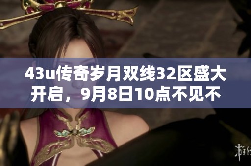 43u传奇岁月双线32区盛大开启，9月8日10点不见不散！