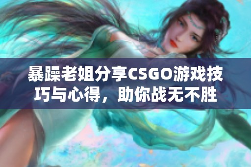 暴躁老姐分享CSGO游戏技巧与心得，助你战无不胜