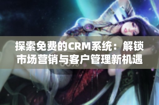 探索免费的CRM系统：解锁市场营销与客户管理新机遇