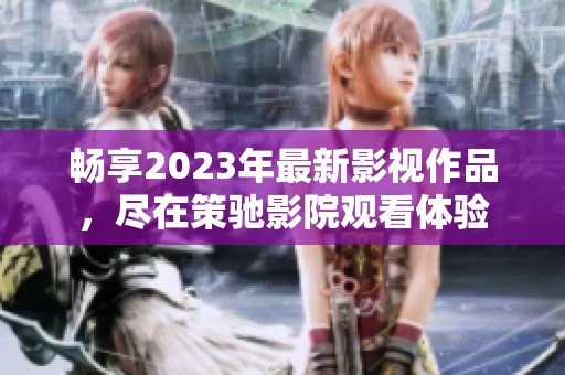 畅享2023年最新影视作品，尽在策驰影院观看体验