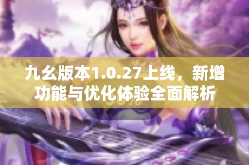 九幺版本1.0.27上线，新增功能与优化体验全面解析