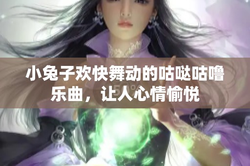 小兔子欢快舞动的咕哒咕噜乐曲，让人心情愉悦