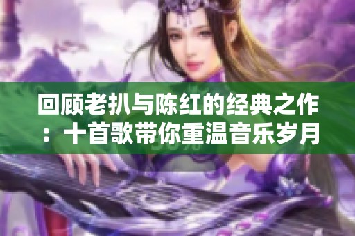 回顾老扒与陈红的经典之作：十首歌带你重温音乐岁月