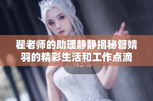 翟老师的助理静静揭秘管婧羽的精彩生活和工作点滴