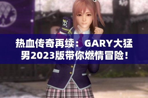 热血传奇再续：GARY大猛男2023版带你燃情冒险！