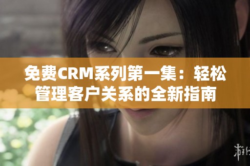 免费CRM系列第一集：轻松管理客户关系的全新指南