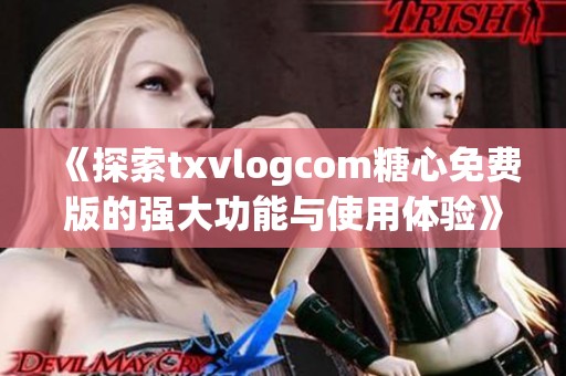 《探索txvlogcom糖心免费版的强大功能与使用体验》