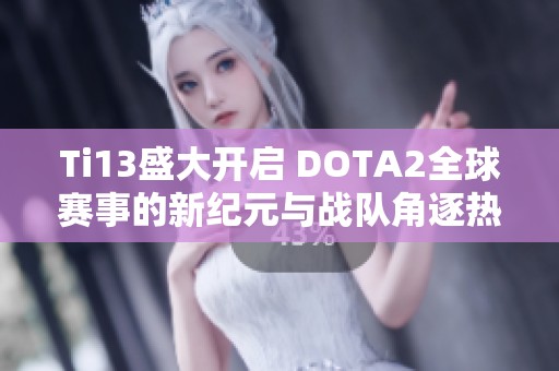 Ti13盛大开启 DOTA2全球赛事的新纪元与战队角逐热潮