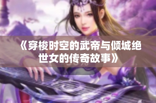 《穿梭时空的武帝与倾城绝世女的传奇故事》