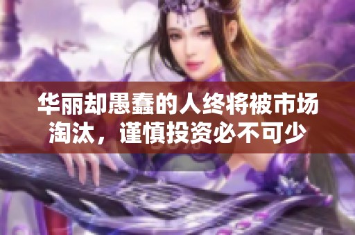 华丽却愚蠢的人终将被市场淘汰，谨慎投资必不可少