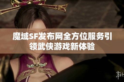 魔域SF发布网全方位服务引领武侠游戏新体验