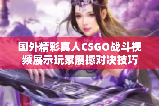 国外精彩真人CSGO战斗视频展示玩家震撼对决技巧