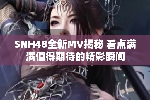 SNH48全新MV揭秘 看点满满值得期待的精彩瞬间