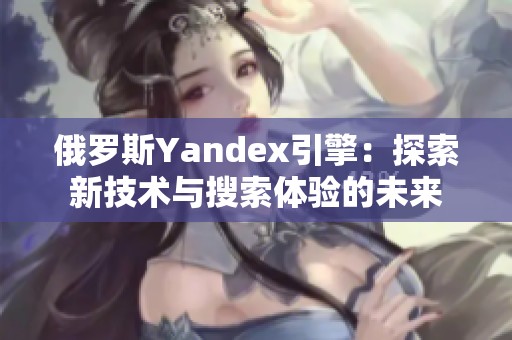 俄罗斯Yandex引擎：探索新技术与搜索体验的未来