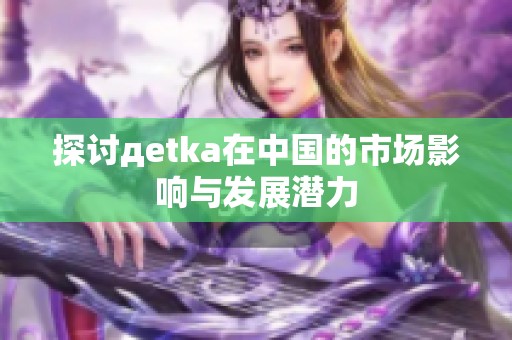 探讨дetka在中国的市场影响与发展潜力