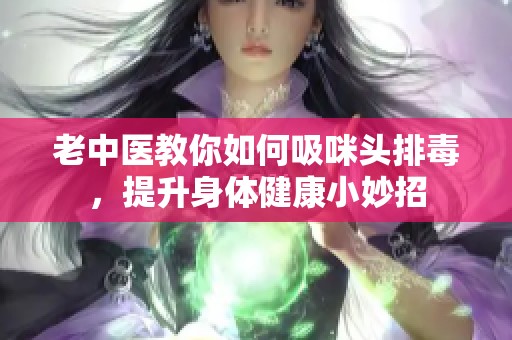 老中医教你如何吸咪头排毒，提升身体健康小妙招