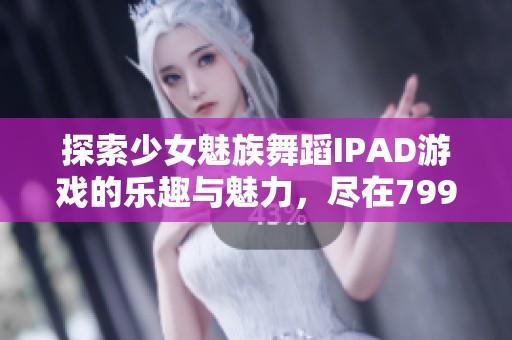 探索少女魅族舞蹈IPAD游戏的乐趣与魅力，尽在799手游网！