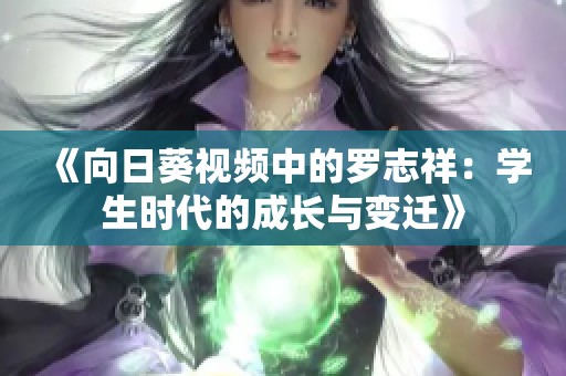 《向日葵视频中的罗志祥：学生时代的成长与变迁》