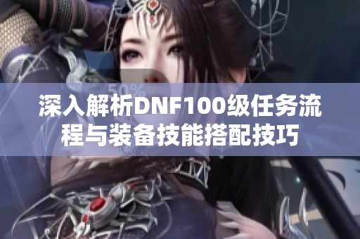 深入解析DNF100级任务流程与装备技能搭配技巧