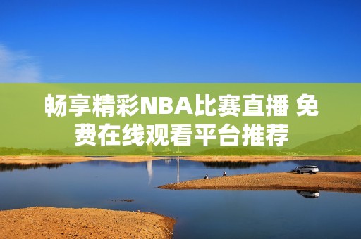 畅享精彩NBA比赛直播 免费在线观看平台推荐