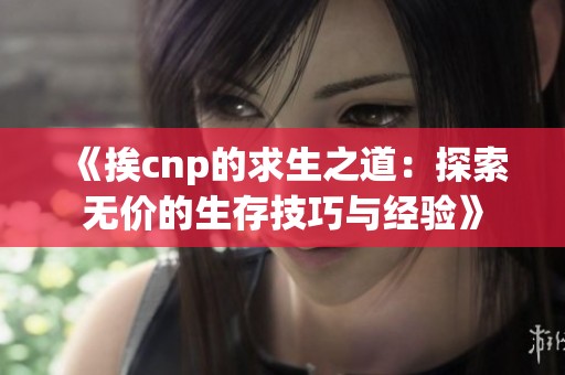 《挨cnp的求生之道：探索无价的生存技巧与经验》