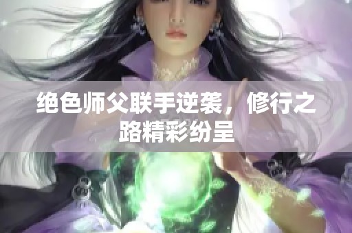 绝色师父联手逆袭，修行之路精彩纷呈