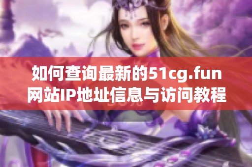 如何查询最新的51cg.fun网站IP地址信息与访问教程