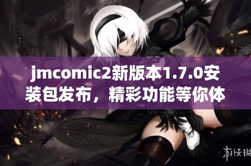 jmcomic2新版本1.7.0安装包发布，精彩功能等你体验