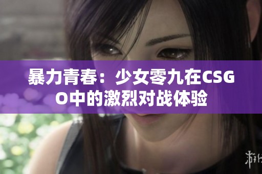 暴力青春：少女零九在CSGO中的激烈对战体验