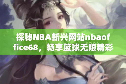 探秘NBA新兴网站nbaoffice68，畅享篮球无限精彩