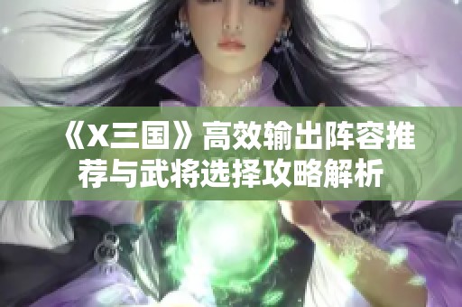 《X三国》高效输出阵容推荐与武将选择攻略解析