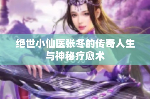 绝世小仙医张冬的传奇人生与神秘疗愈术