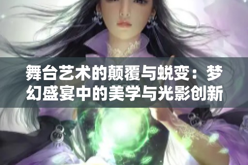 舞台艺术的颠覆与蜕变：梦幻盛宴中的美学与光影创新